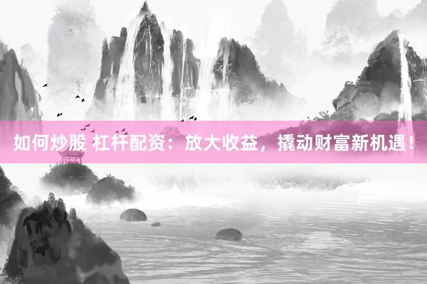 如何炒股 杠杆配资：放大收益，撬动财富新机遇！