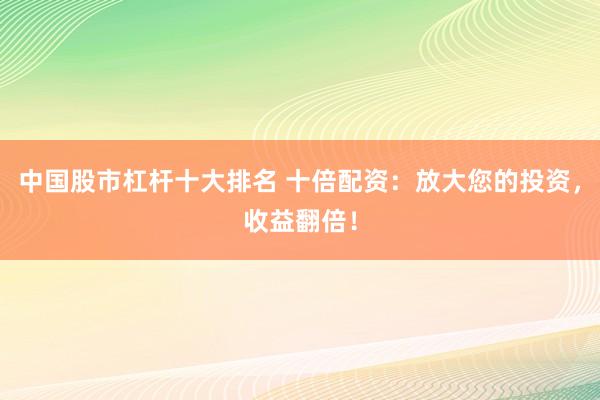 中国股市杠杆十大排名 十倍配资：放大您的投资，收益翻倍！