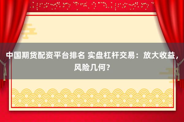 中国期货配资平台排名 实盘杠杆交易：放大收益，风险几何？