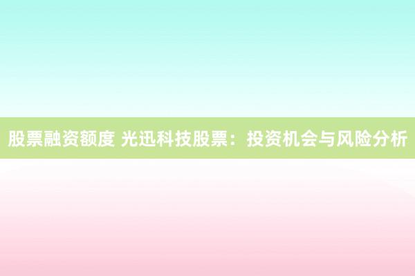 股票融资额度 光迅科技股票：投资机会与风险分析