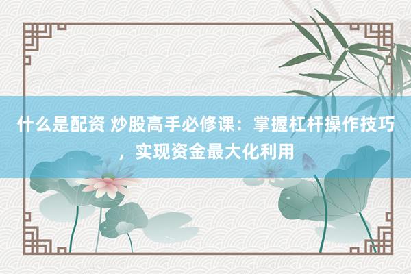 什么是配资 炒股高手必修课：掌握杠杆操作技巧，实现资金最大化利用