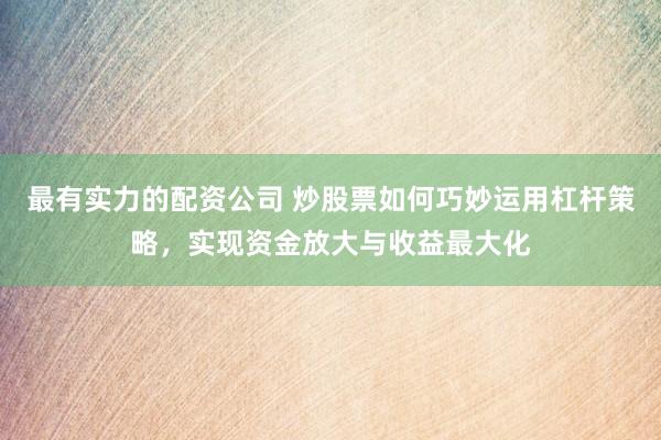 最有实力的配资公司 炒股票如何巧妙运用杠杆策略，实现资金放大与收益最大化