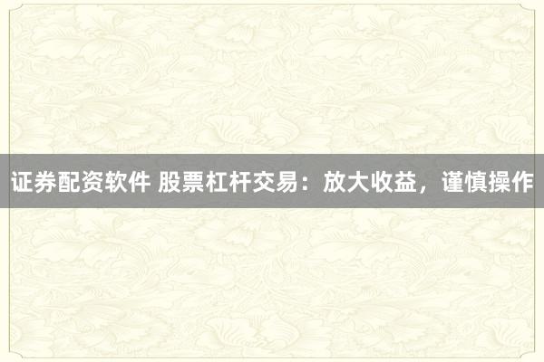 证券配资软件 股票杠杆交易：放大收益，谨慎操作