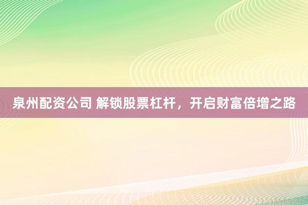 泉州配资公司 解锁股票杠杆，开启财富倍增之路