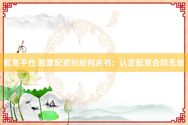 配资平仓 股票配资纠纷判决书：认定配资合同无效