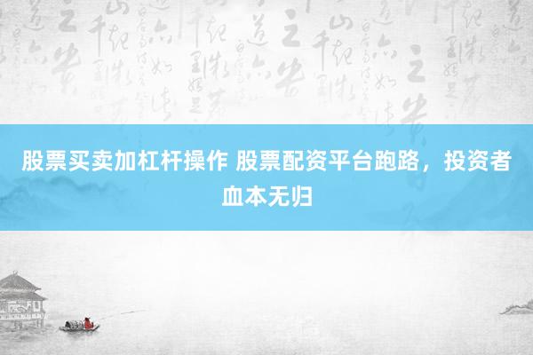 股票买卖加杠杆操作 股票配资平台跑路，投资者血本无归