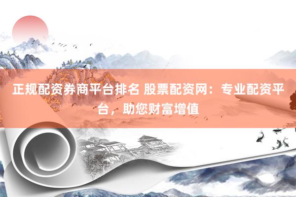 正规配资券商平台排名 股票配资网：专业配资平台，助您财富增值
