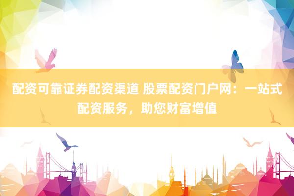 配资可靠证券配资渠道 股票配资门户网：一站式配资服务，助您财富增值