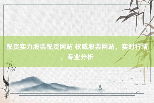 配资实力股票配资网站 权威股票网站，实时行情，专业分析