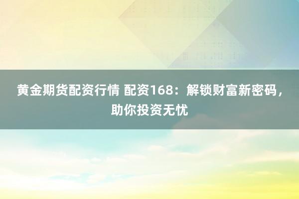 黄金期货配资行情 配资168：解锁财富新密码，助你投资无忧