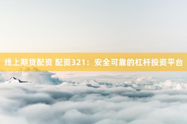 线上期货配资 配资321：安全可靠的杠杆投资平台