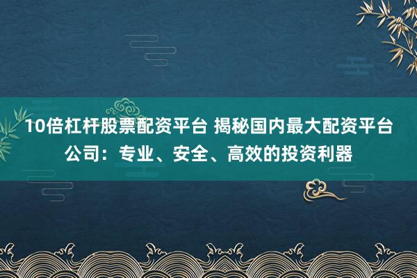 10倍杠杆股票配资平台 揭秘国内最大配资平台公司：专业、安全、高效的投资利器