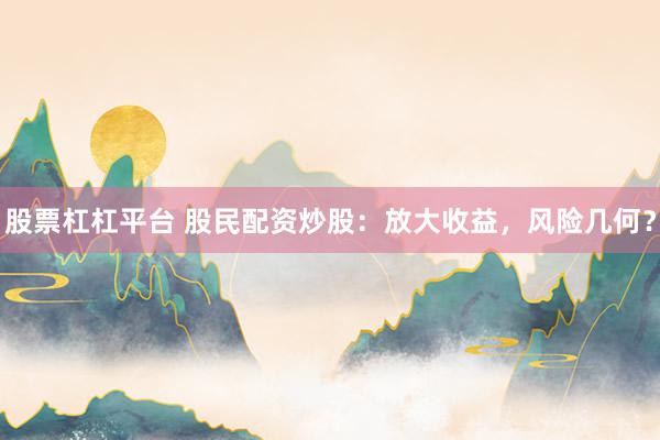 股票杠杠平台 股民配资炒股：放大收益，风险几何？