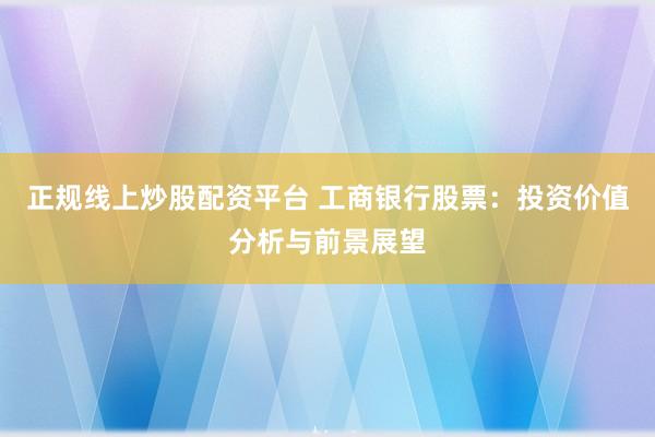 正规线上炒股配资平台 工商银行股票：投资价值分析与前景展望