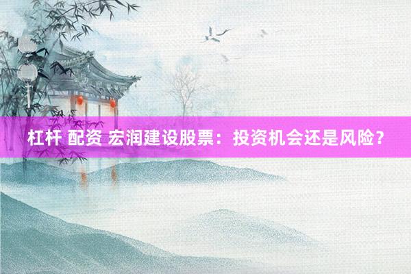 杠杆 配资 宏润建设股票：投资机会还是风险？