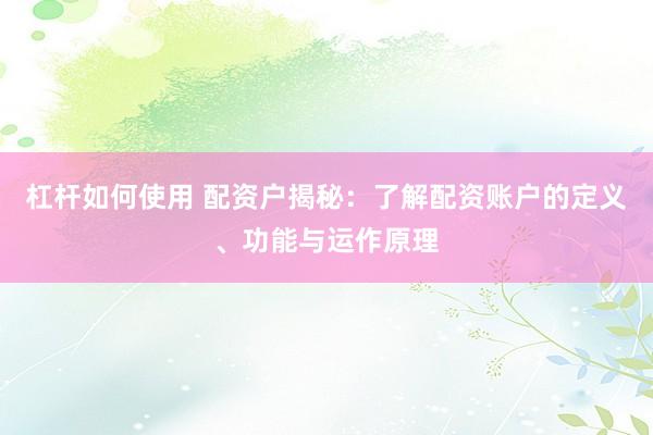 杠杆如何使用 配资户揭秘：了解配资账户的定义、功能与运作原理