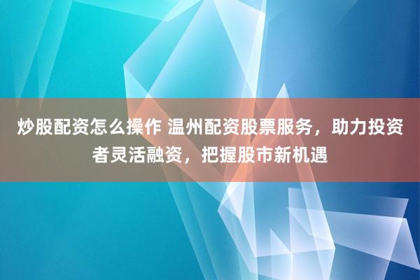 炒股配资怎么操作 温州配资股票服务，助力投资者灵活融资，把握股市新机遇