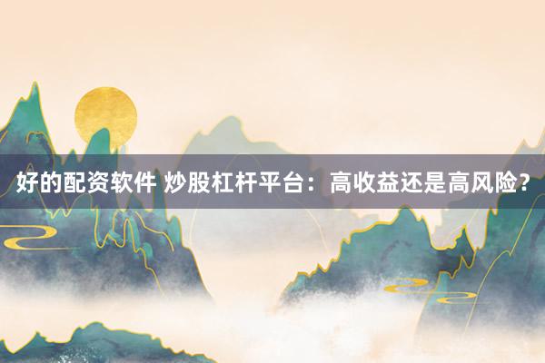 好的配资软件 炒股杠杆平台：高收益还是高风险？