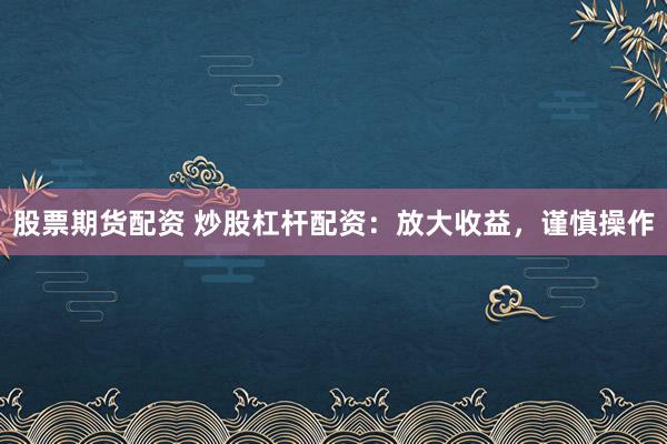 股票期货配资 炒股杠杆配资：放大收益，谨慎操作