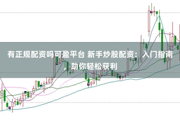 有正规配资吗可盈平台 新手炒股配资：入门指南，助你轻松获利