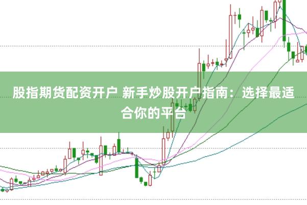 股指期货配资开户 新手炒股开户指南：选择最适合你的平台
