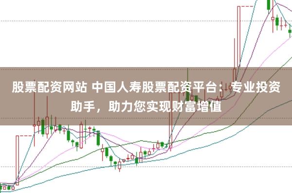 股票配资网站 中国人寿股票配资平台：专业投资助手，助力您实现财富增值