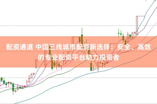 配资通道 中国三线城市配资新选择：安全、高效的专业配资平台助力投资者