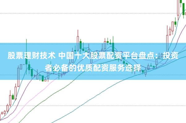 股票理财技术 中国十大股票配资平台盘点：投资者必备的优质配资服务选择