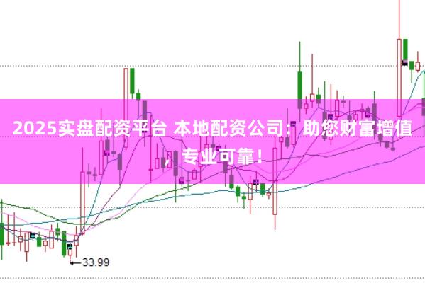 2025实盘配资平台 本地配资公司：助您财富增值，专业可靠！