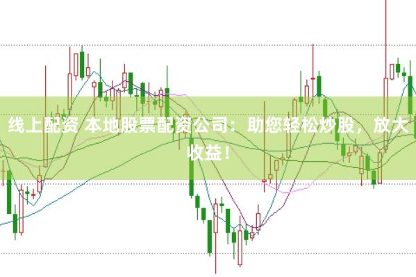 线上配资 本地股票配资公司：助您轻松炒股，放大收益！