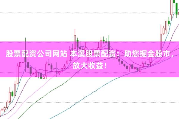 股票配资公司网站 本溪股票配资：助您掘金股市，放大收益！