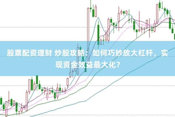 股票配资理财 炒股攻略：如何巧妙放大杠杆，实现资金效益最大化？