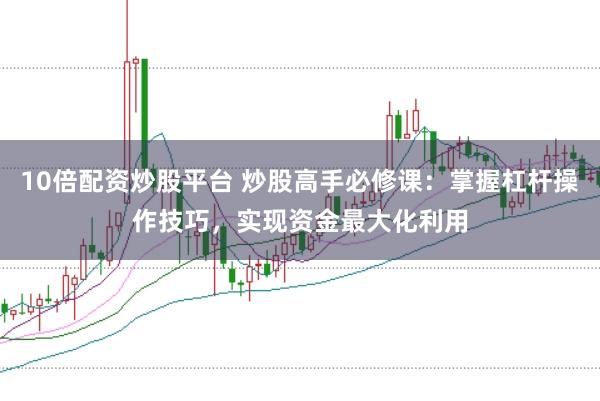10倍配资炒股平台 炒股高手必修课：掌握杠杆操作技巧，实现资金最大化利用