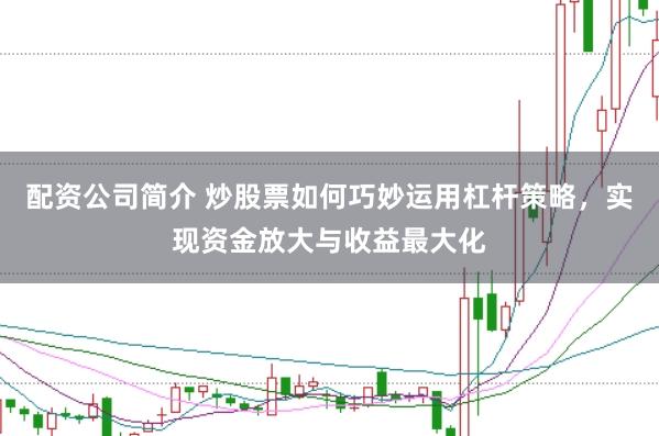 配资公司简介 炒股票如何巧妙运用杠杆策略，实现资金放大与收益最大化