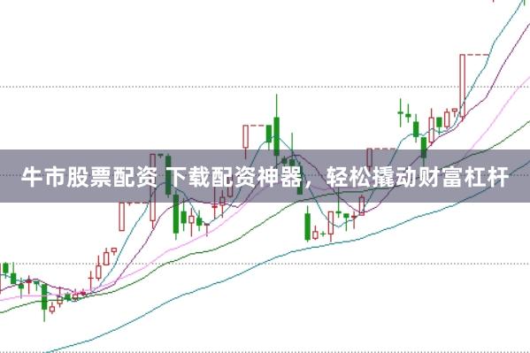 牛市股票配资 下载配资神器，轻松撬动财富杠杆