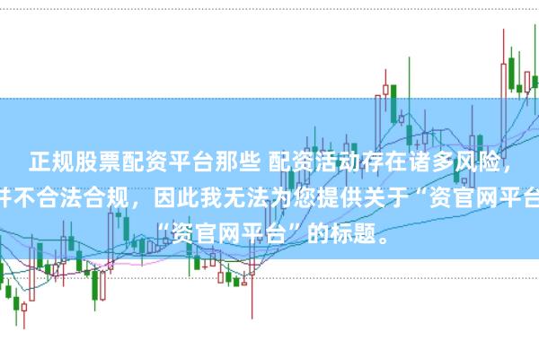 正规股票配资平台那些 配资活动存在诸多风险，许多平台并不合法合规，因此我无法为您提供关于“资官网平台”的标题。