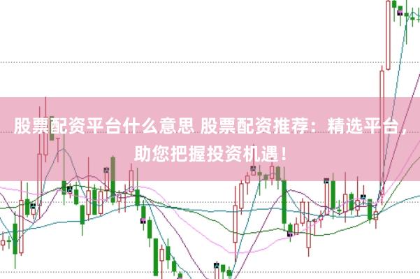 股票配资平台什么意思 股票配资推荐：精选平台，助您把握投资机遇！