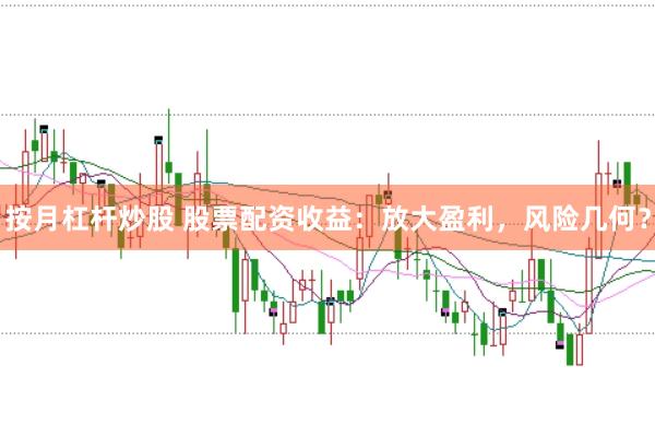 按月杠杆炒股 股票配资收益：放大盈利，风险几何？