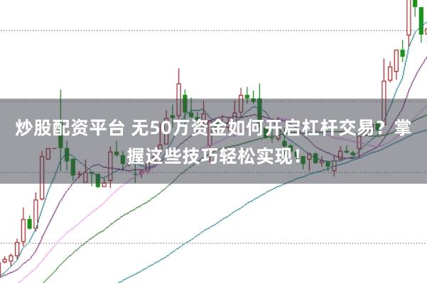 炒股配资平台 无50万资金如何开启杠杆交易？掌握这些技巧轻松实现！