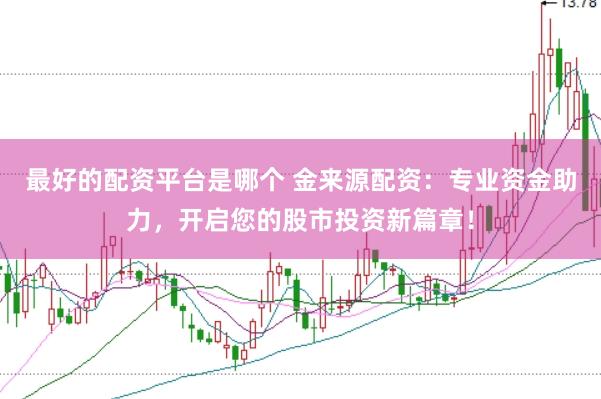 最好的配资平台是哪个 金来源配资：专业资金助力，开启您的股市投资新篇章！
