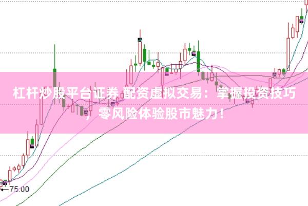 杠杆炒股平台证券 配资虚拟交易：掌握投资技巧，零风险体验股市魅力！