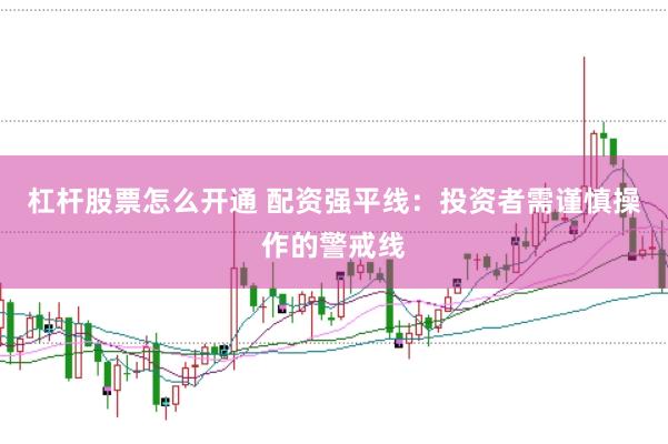 杠杆股票怎么开通 配资强平线：投资者需谨慎操作的警戒线