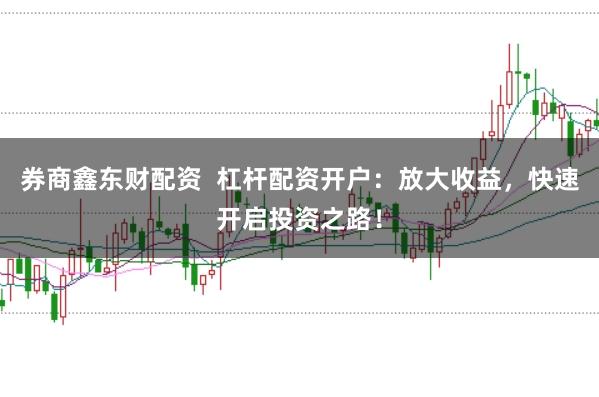 券商鑫东财配资  杠杆配资开户：放大收益，快速开启投资之路！