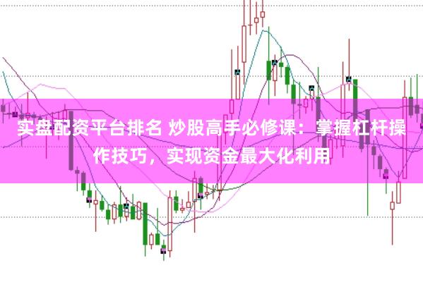 实盘配资平台排名 炒股高手必修课：掌握杠杆操作技巧，实现资金最大化利用