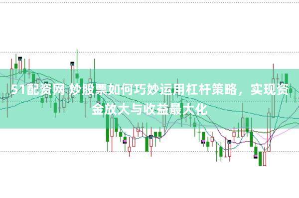 51配资网 炒股票如何巧妙运用杠杆策略，实现资金放大与收益最大化