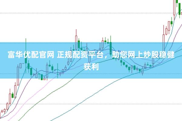 富华优配官网 正规配资平台，助您网上炒股稳健获利