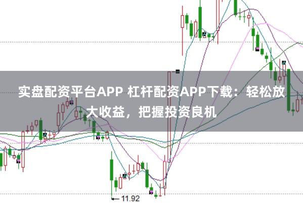 实盘配资平台APP 杠杆配资APP下载：轻松放大收益，把握投资良机
