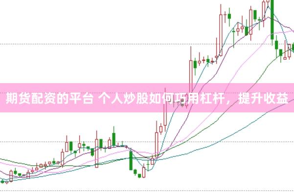 期货配资的平台 个人炒股如何巧用杠杆，提升收益