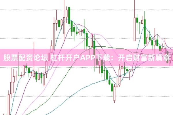 股票配资论坛 杠杆开户APP下载：开启财富新篇章
