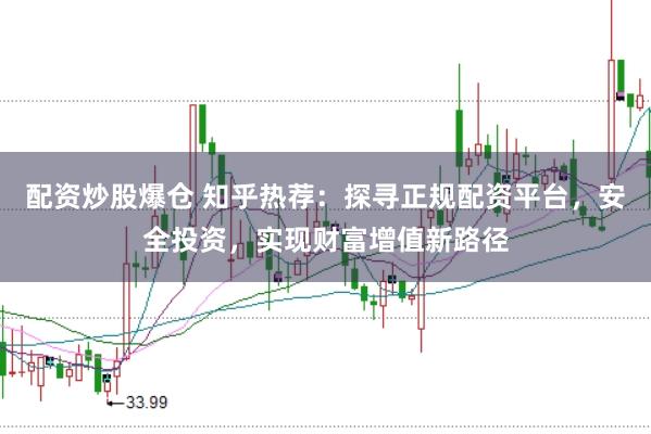 配资炒股爆仓 知乎热荐：探寻正规配资平台，安全投资，实现财富增值新路径